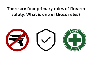 There are four primary rules of firearm safety. What is one of these rules