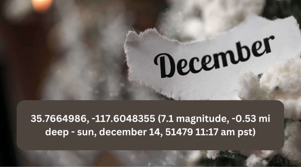 35.7664986, -117.6048355 (7.1 magnitude, -0.53 mi deep - sun, december 14, 51479 11:17 am pst)