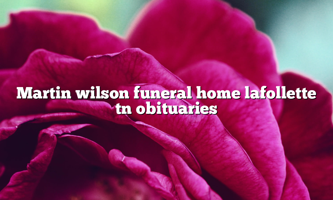 Martin wilson funeral home lafollette tn obituaries