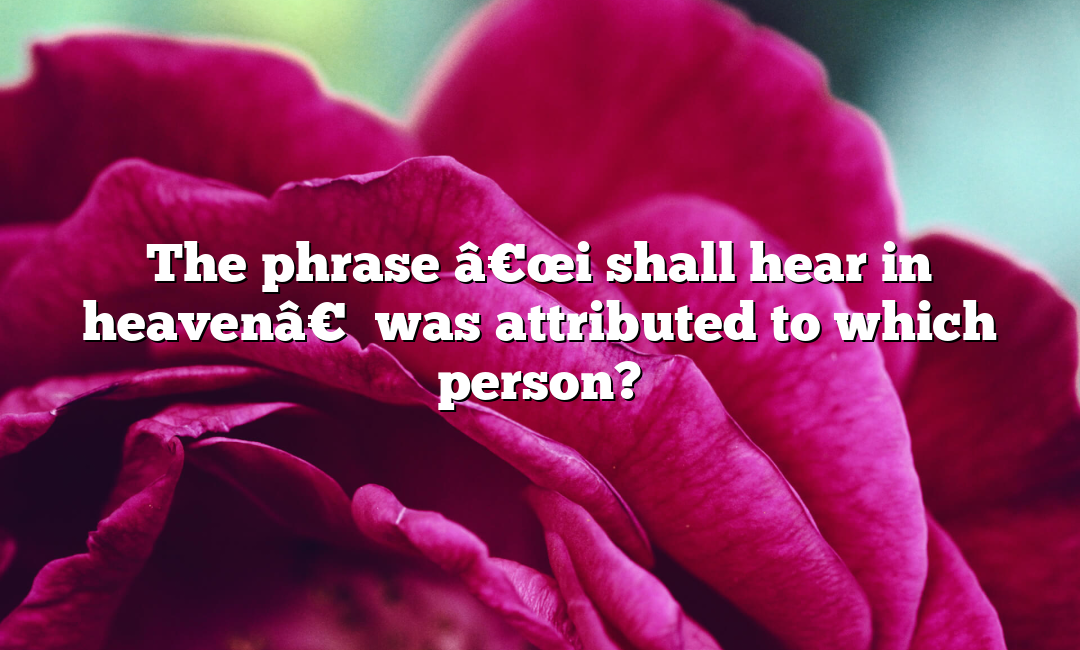 The phrase â€œi shall hear in heavenâ€ was attributed to which person?