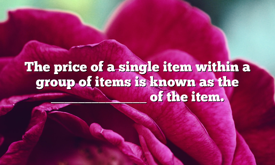 The price of a single item within a group of items is known as the ______________ of the item.