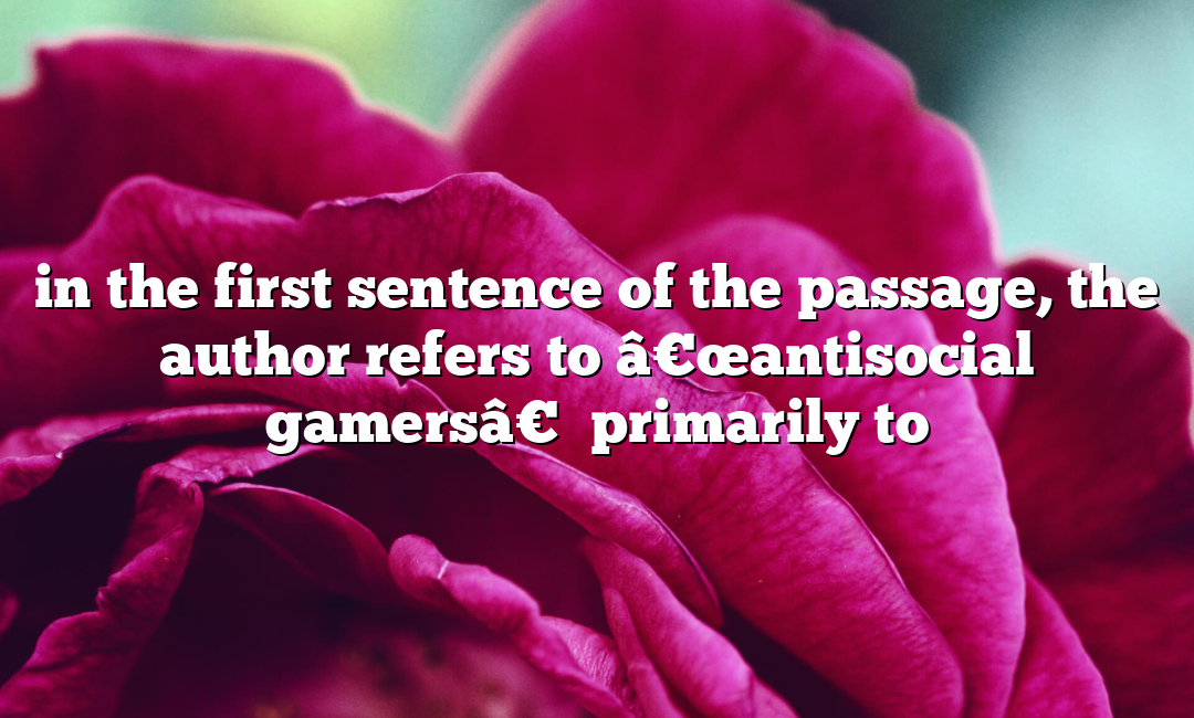 in the first sentence of the passage, the author refers to â€œantisocial gamersâ€ primarily to