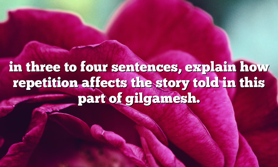 in three to four sentences, explain how repetition affects the story told in this part of gilgamesh.