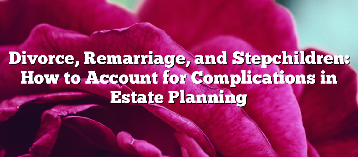 Divorce, Remarriage, and Stepchildren: How to Account for Complications in Estate Planning