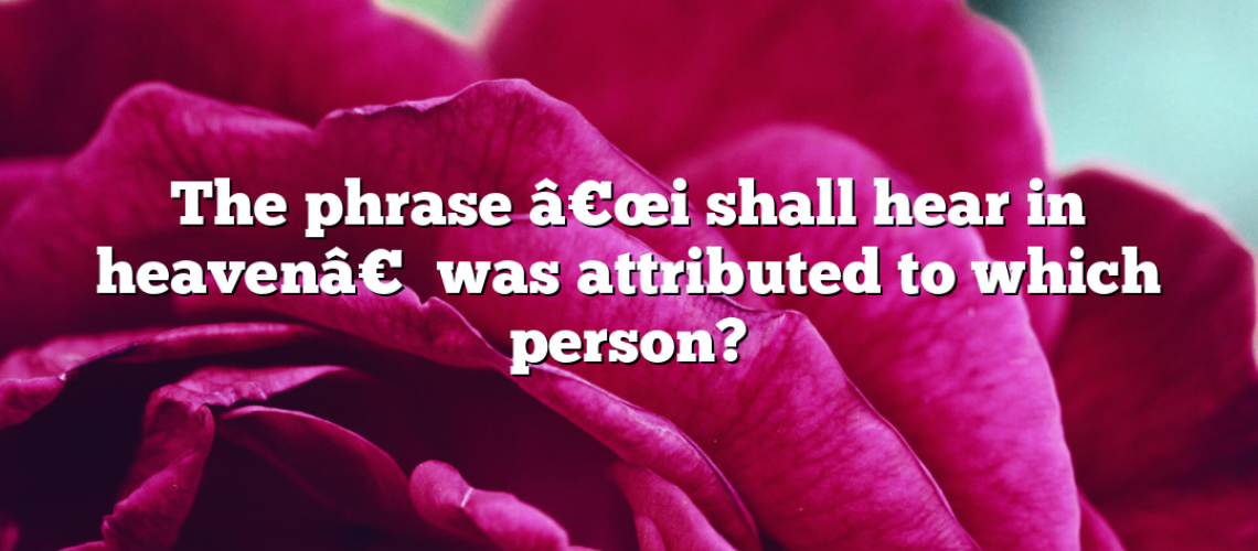 The phrase â€œi shall hear in heavenâ€ was attributed to which person?